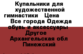 Купальники для  художественной гимнастики › Цена ­ 8 500 - Все города Одежда, обувь и аксессуары » Другое   . Архангельская обл.,Пинежский 